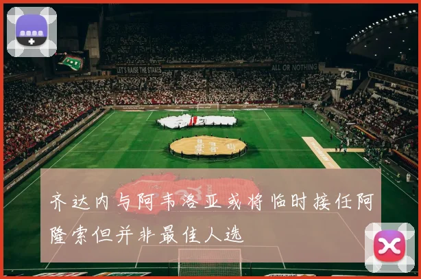 齐达内与阿韦洛亚或将临时接任阿隆索但并非最佳人选