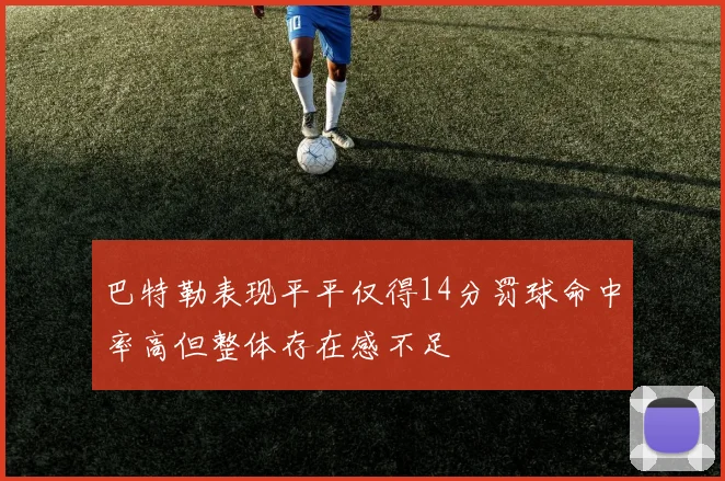 巴特勒表现平平仅得14分罚球命中率高但整体存在感不足