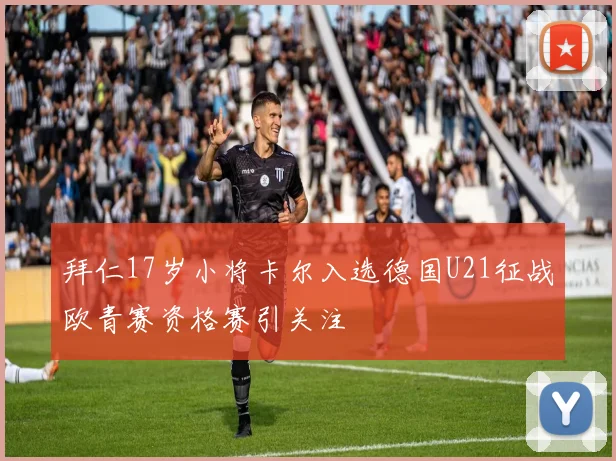 拜仁17岁小将卡尔入选德国U21征战欧青赛资格赛引关注
