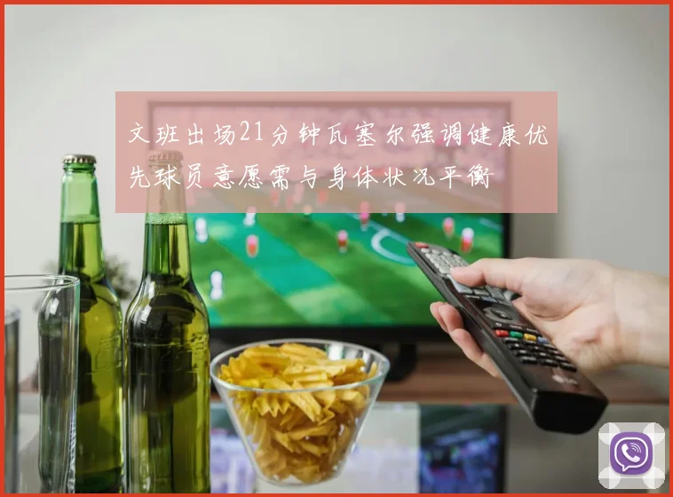 文班出场21分钟瓦塞尔强调健康优先球员意愿需与身体状况平衡