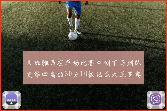 文班雅马在单场比赛中创下马刺队史第四高的30分10板记录大卫罗宾逊仍保持最多记录