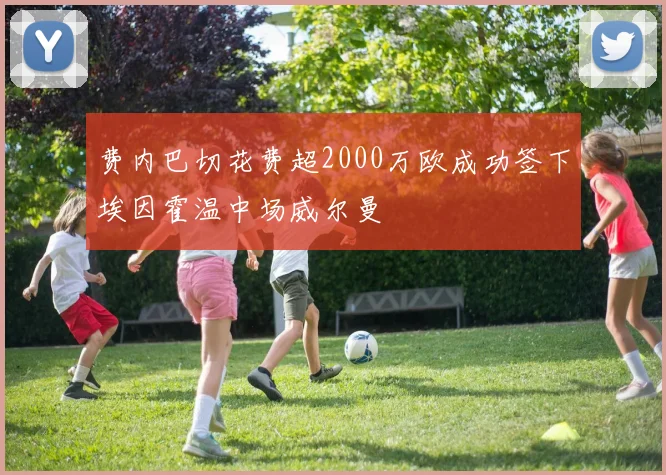 费内巴切花费超2000万欧成功签下埃因霍温中场威尔曼