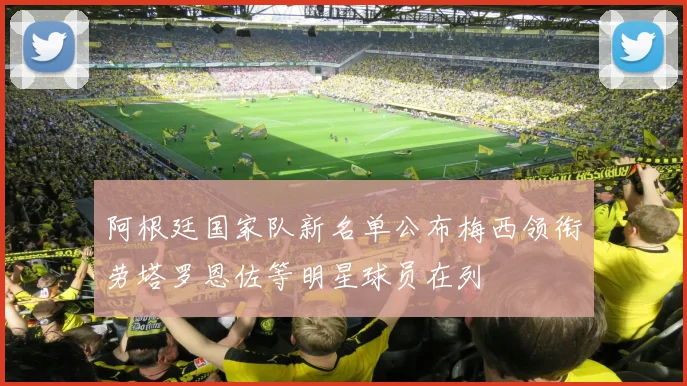 阿根廷国家队新名单公布梅西领衔劳塔罗恩佐等明星球员在列