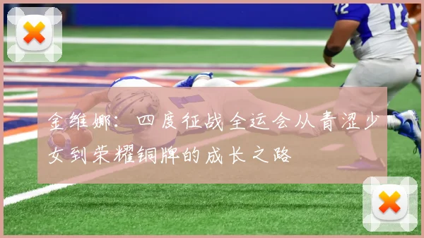 金维娜：四度征战全运会从青涩少女到荣耀铜牌的成长之路