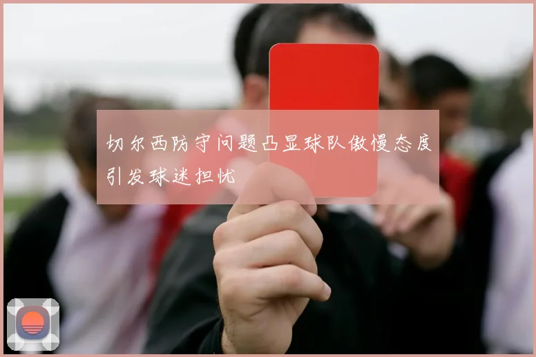 切尔西防守问题凸显球队傲慢态度引发球迷担忧