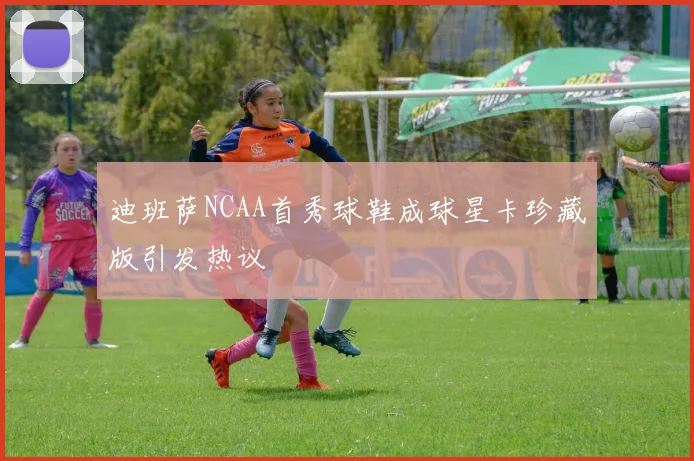 迪班萨NCAA首秀球鞋成球星卡珍藏版引发热议
