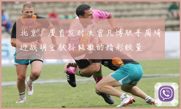 北京广厦首发对决曾凡博联手周琦迎战胡金秋孙铭徽的精彩较量