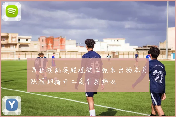 马杜埃凯英超连续三轮未出场本月欧冠却梅开二度引发热议