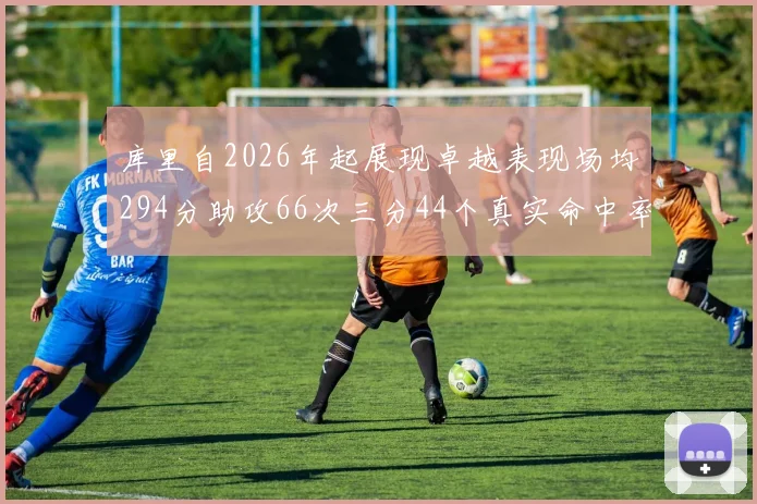 库里自2026年起展现卓越表现场均294分助攻66次三分44个真实命中率高达637