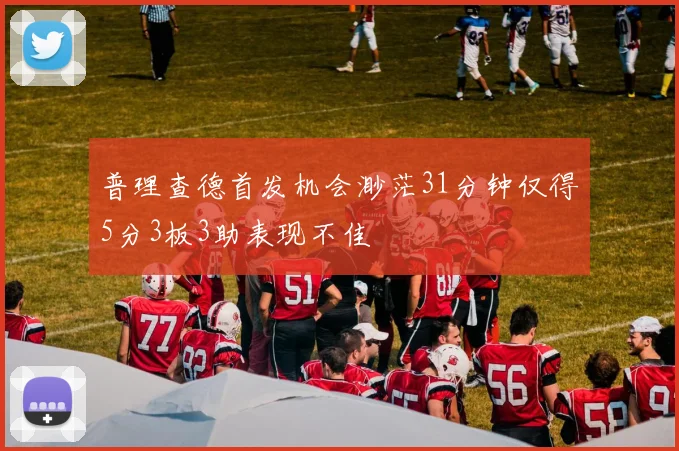 普理查德首发机会渺茫31分钟仅得5分3板3助表现不佳