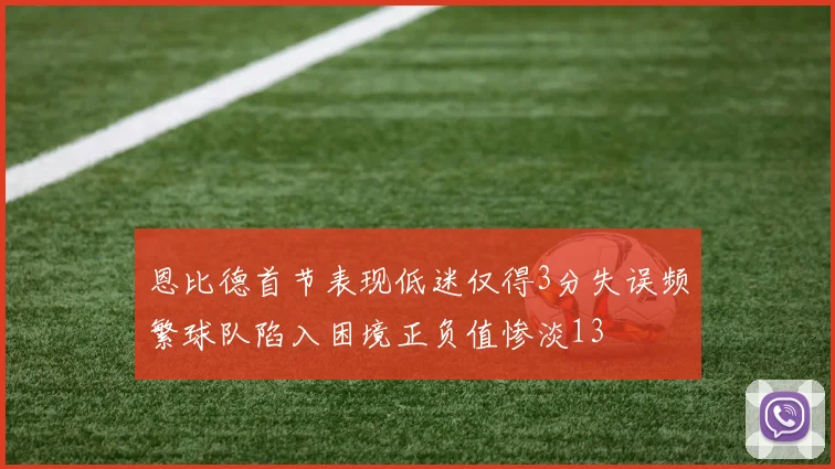 恩比德首节表现低迷仅得3分失误频繁球队陷入困境正负值惨淡13