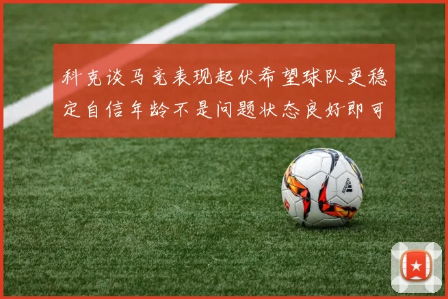 科克谈马竞表现起伏希望球队更稳定自信年龄不是问题状态良好即可出战