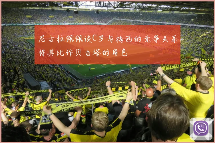 尼古拉佩佩谈C罗与梅西的竞争关系将其比作贝吉塔的角色