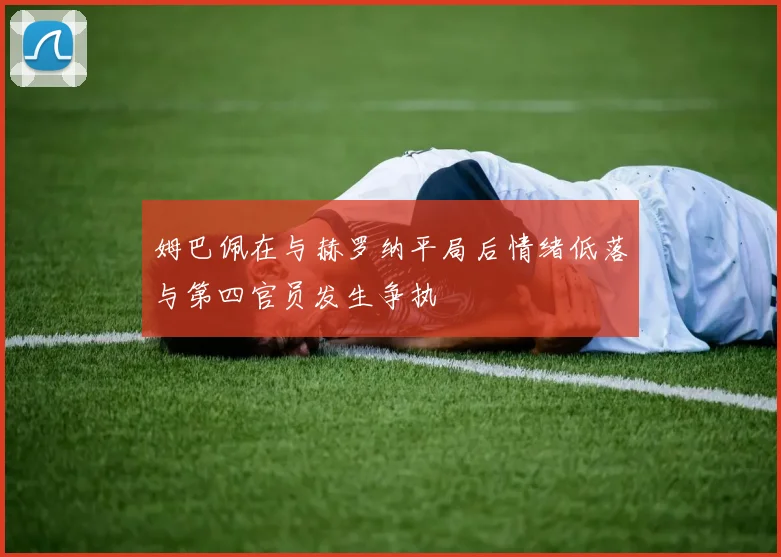 姆巴佩在与赫罗纳平局后情绪低落与第四官员发生争执