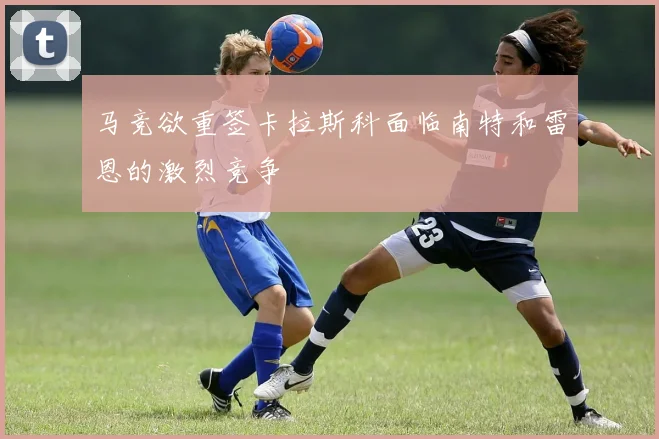 马竞欲重签卡拉斯科面临南特和雷恩的激烈竞争