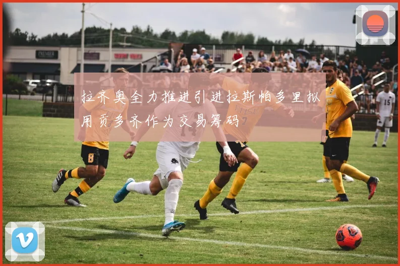 拉齐奥全力推进引进拉斯帕多里拟用贡多齐作为交易筹码