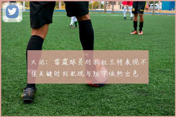 火记：雷霆球员对抗杜兰特表现不佳关键时刻犯规与防守依然出色