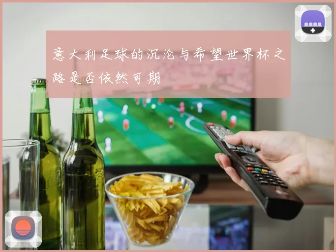 意大利足球的沉沦与希望世界杯之路是否依然可期