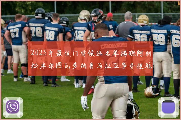 2025年最佳门将候选名单揭晓阿利松库尔图瓦多纳鲁马拉亚争夺桂冠