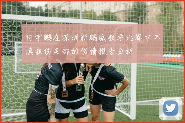 何宇鹏在深圳新鹏城教学比赛中不慎扭伤足部的伤情报告分析