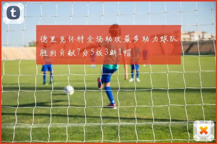 德里克怀特全场助攻最多助力球队胜利贡献7分5板3断1帽