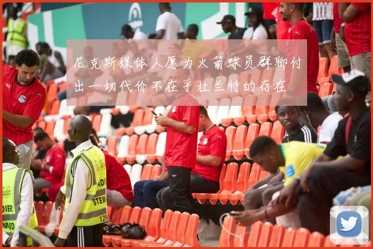尼克斯媒体人愿为火箭球员群聊付出一切代价不在乎杜兰特的存在