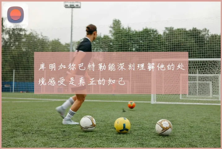 库明加称巴特勒能深刻理解他的处境感受是真正的知己