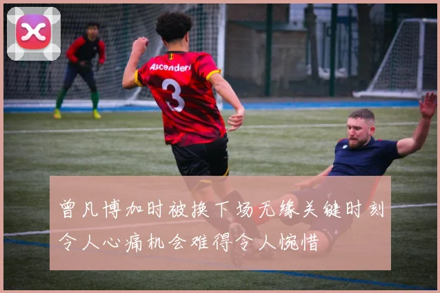 曾凡博加时被换下场无缘关键时刻令人心痛机会难得令人惋惜