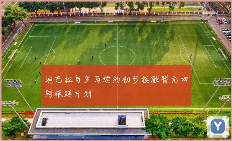迪巴拉与罗马续约初步接触暂无回阿根廷计划