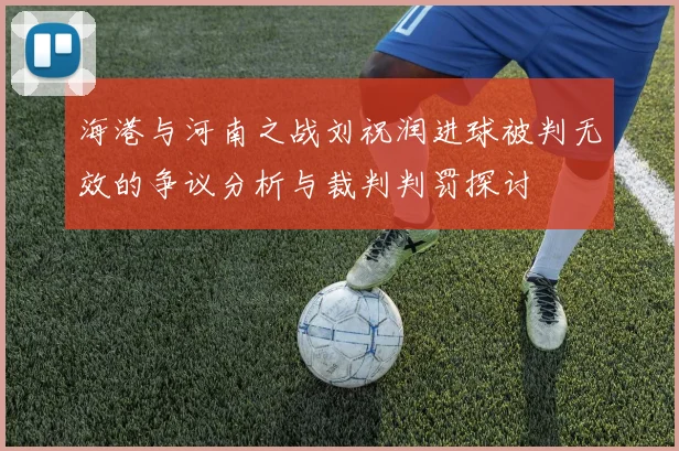 海港与河南之战刘祝润进球被判无效的争议分析与裁判判罚探讨