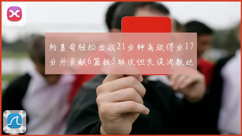 约基奇轻松出战21分钟高效得分17分并贡献6篮板5助攻但失误次数达6次