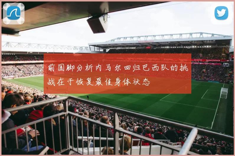 前国脚分析内马尔回归巴西队的挑战在于恢复最佳身体状态