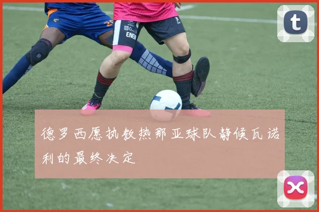 德罗西愿执教热那亚球队静候瓦诺利的最终决定
