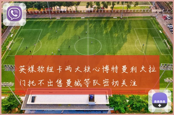 英媒称纽卡两大核心博特曼利夫拉门托不出售曼城等队密切关注