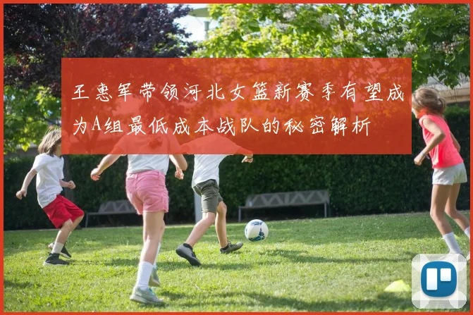 王惠军带领河北女篮新赛季有望成为A组最低成本战队的秘密解析