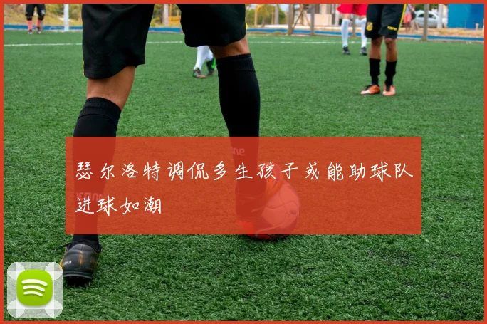 瑟尔洛特调侃多生孩子或能助球队进球如潮