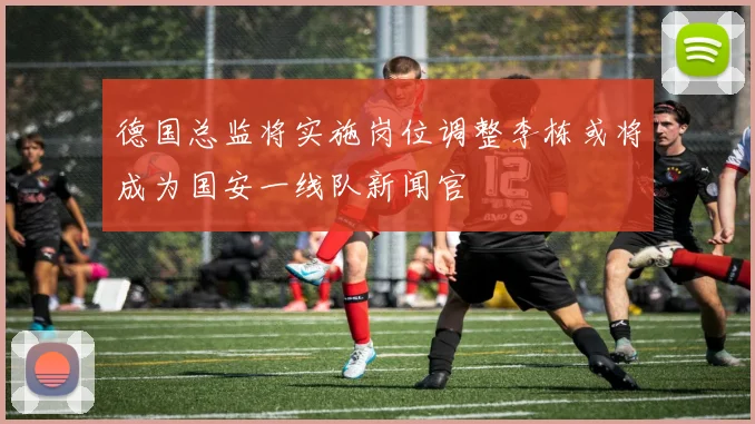 德国总监将实施岗位调整李栋或将成为国安一线队新闻官