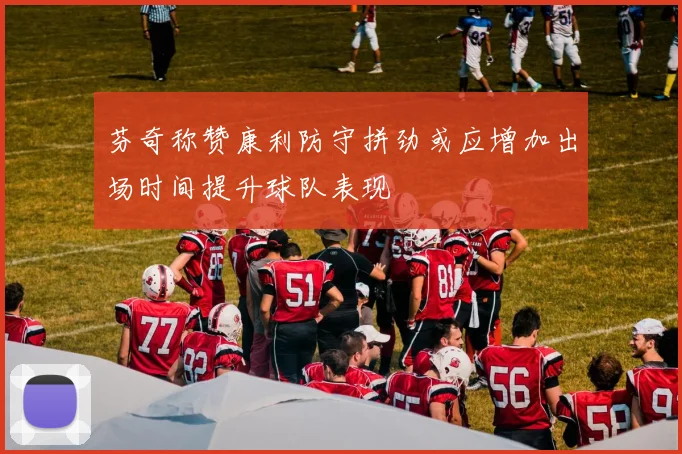 芬奇称赞康利防守拼劲或应增加出场时间提升球队表现