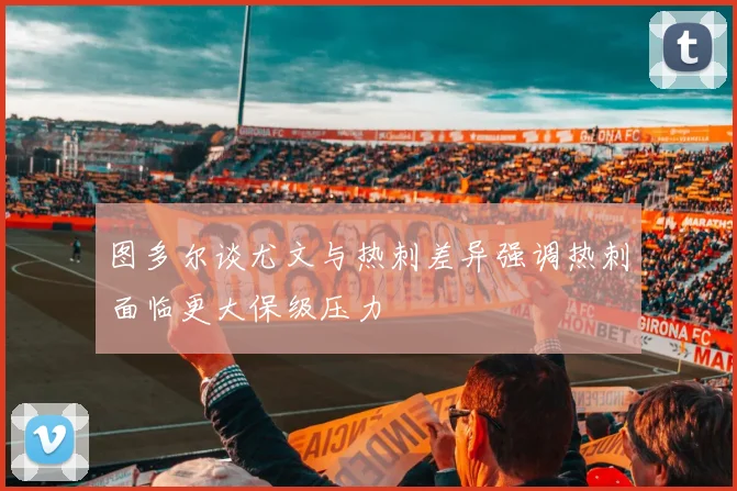 图多尔谈尤文与热刺差异强调热刺面临更大保级压力