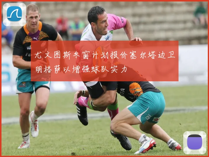尤文图斯冬窗计划报价塞尔塔边卫明格萨以增强球队实力