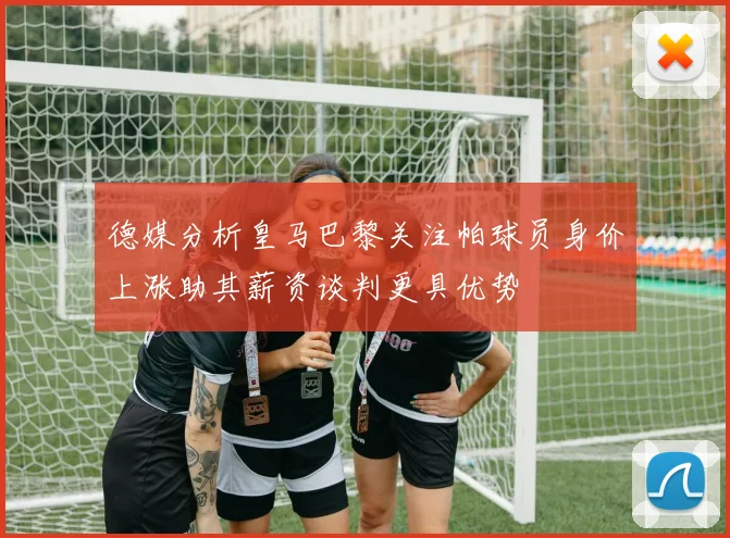 德媒分析皇马巴黎关注帕球员身价上涨助其薪资谈判更具优势