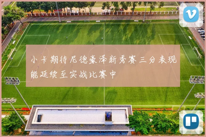 小卡期待尼德豪泽新秀赛三分表现能延续至实战比赛中