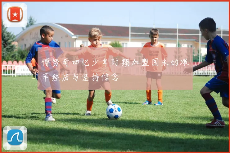 博努奇回忆少年时期加盟国米的艰辛经历与坚持信念