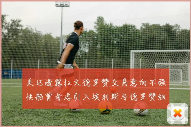 美记透露拉文德罗赞交易意向不强快船曾考虑引入埃利斯与德罗赞组合