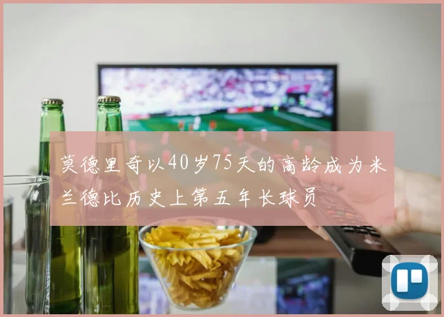 莫德里奇以40岁75天的高龄成为米兰德比历史上第五年长球员