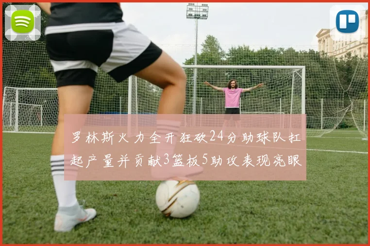 罗林斯火力全开狂砍24分助球队扛起产量并贡献3篮板5助攻表现亮眼