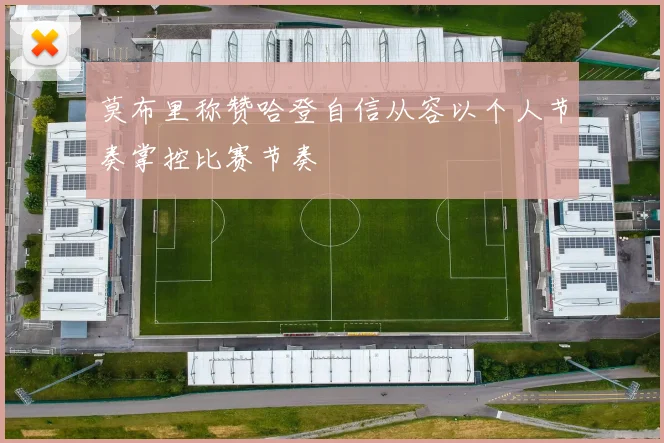 莫布里称赞哈登自信从容以个人节奏掌控比赛节奏