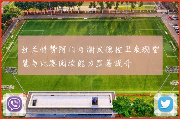 杜兰特赞阿门与谢泼德控卫表现智慧与比赛阅读能力显著提升