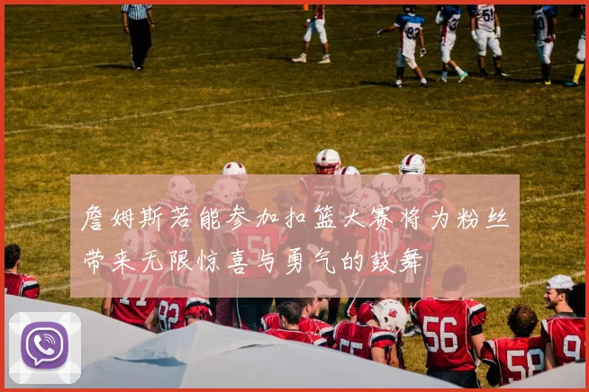 詹姆斯若能参加扣篮大赛将为粉丝带来无限惊喜与勇气的鼓舞