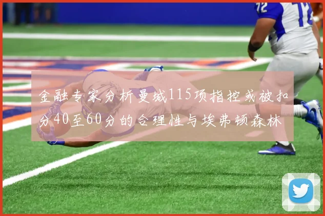金融专家分析曼城115项指控或被扣分40至60分的合理性与埃弗顿森林案例对比